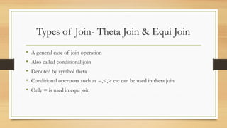 Types of Join- Theta Join & Equi Join
• A general case of join operation
• Also called conditional join
• Denoted by symbol theta
• Conditional operators such as =,<,> etc can be used in theta join
• Only = is used in equi join
 