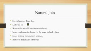Natural Join
• Special case of Equi Join
• Denoted by
• Both tables should have same attribute
• Name and domain should be the same in both tables
• Does not use comparison operator
• Removes redundant attributes
 