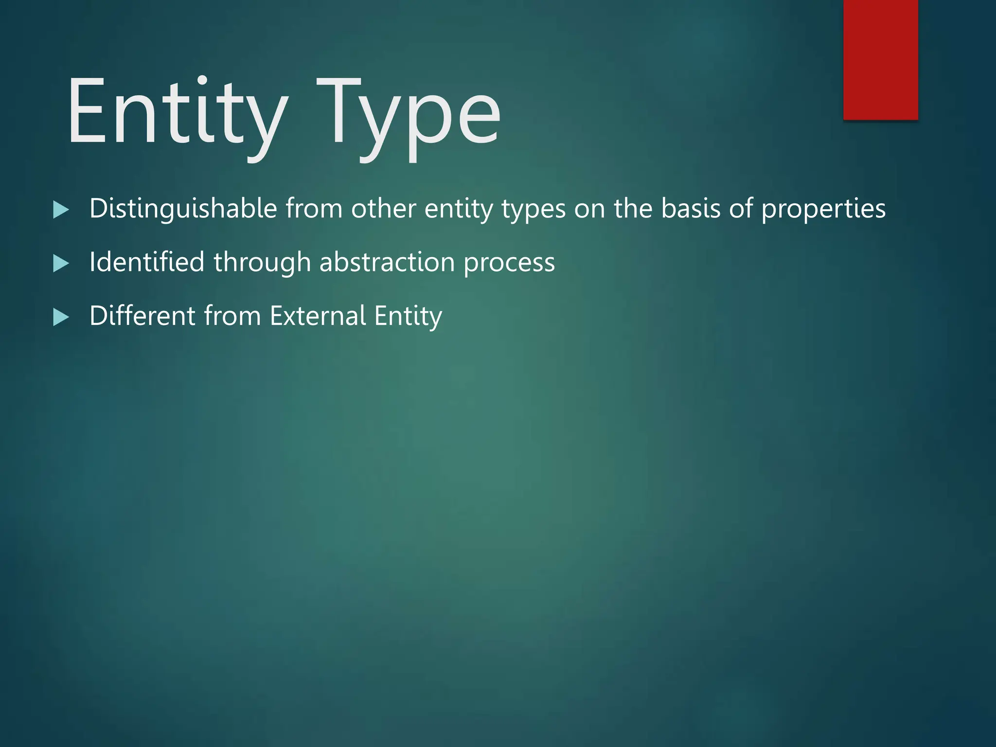 Entity Type
 Distinguishable from other entity types on the basis of properties
 Identified through abstraction process
 Different from External Entity
 