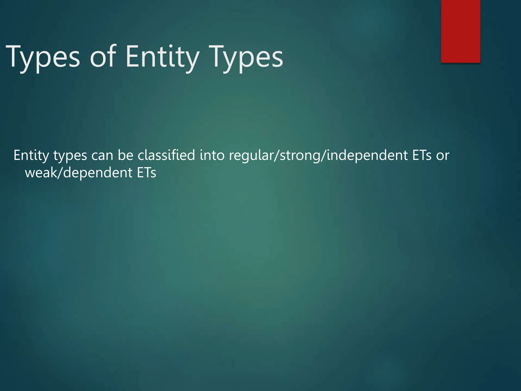 Types of Entity Types
Entity types can be classified into regular/strong/independent ETs or
weak/dependent ETs
 