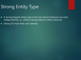 Strong Entity Type
 A strong/regular entity type is the one whose instances can exist
independently, i.e., without being linked to other instances
 Strong ETs have their own identity
 