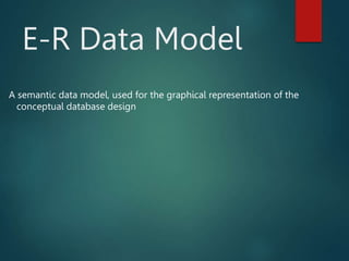 E-R Data Model
A semantic data model, used for the graphical representation of the
conceptual database design
 