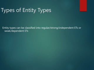 Types of Entity Types
Entity types can be classified into regular/strong/independent ETs or
weak/dependent ETs
 