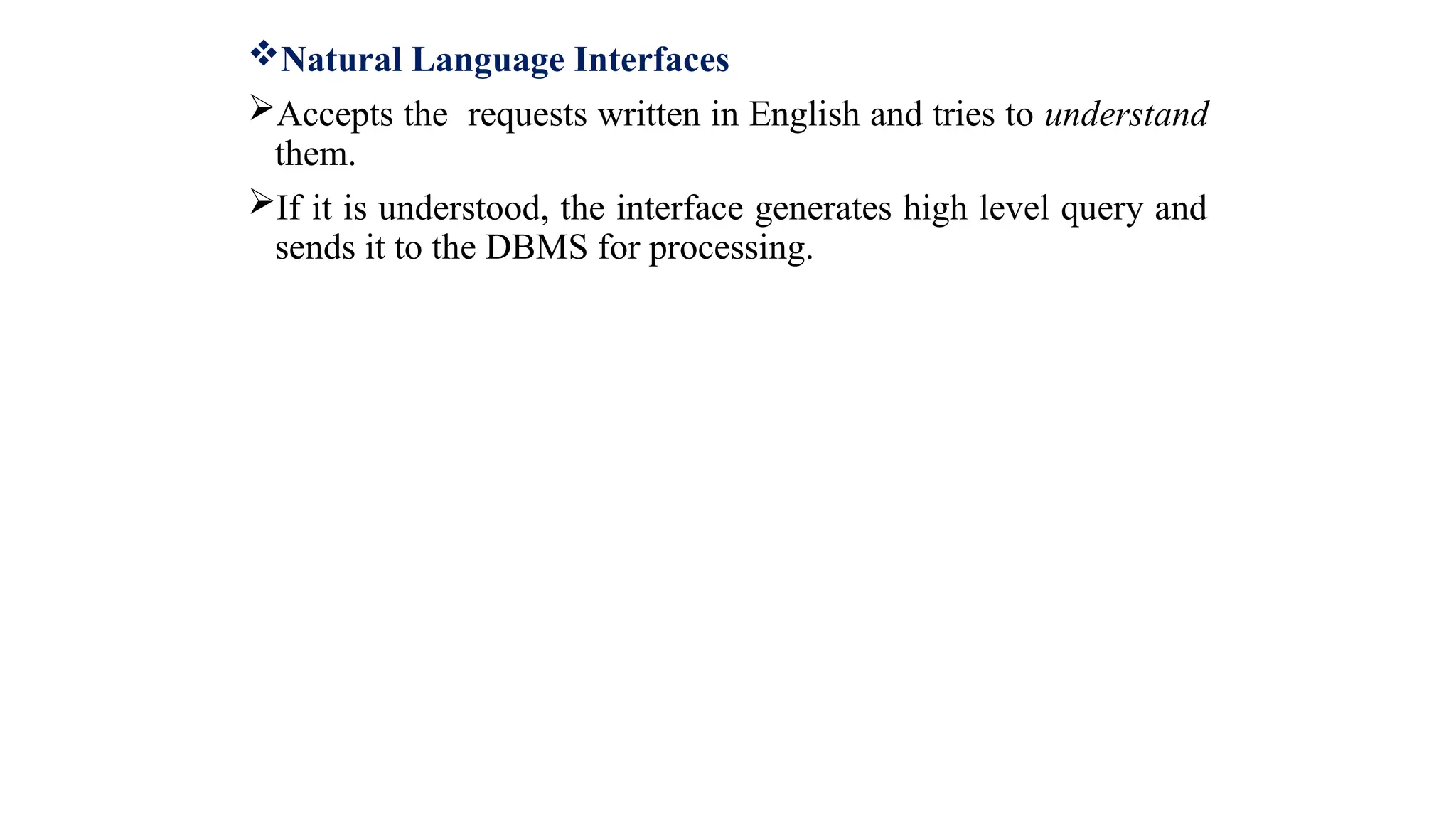 Natural Language Interfaces
Accepts the requests written in English and tries to understand
them.
If it is understood, the interface generates high level query and
sends it to the DBMS for processing.
 