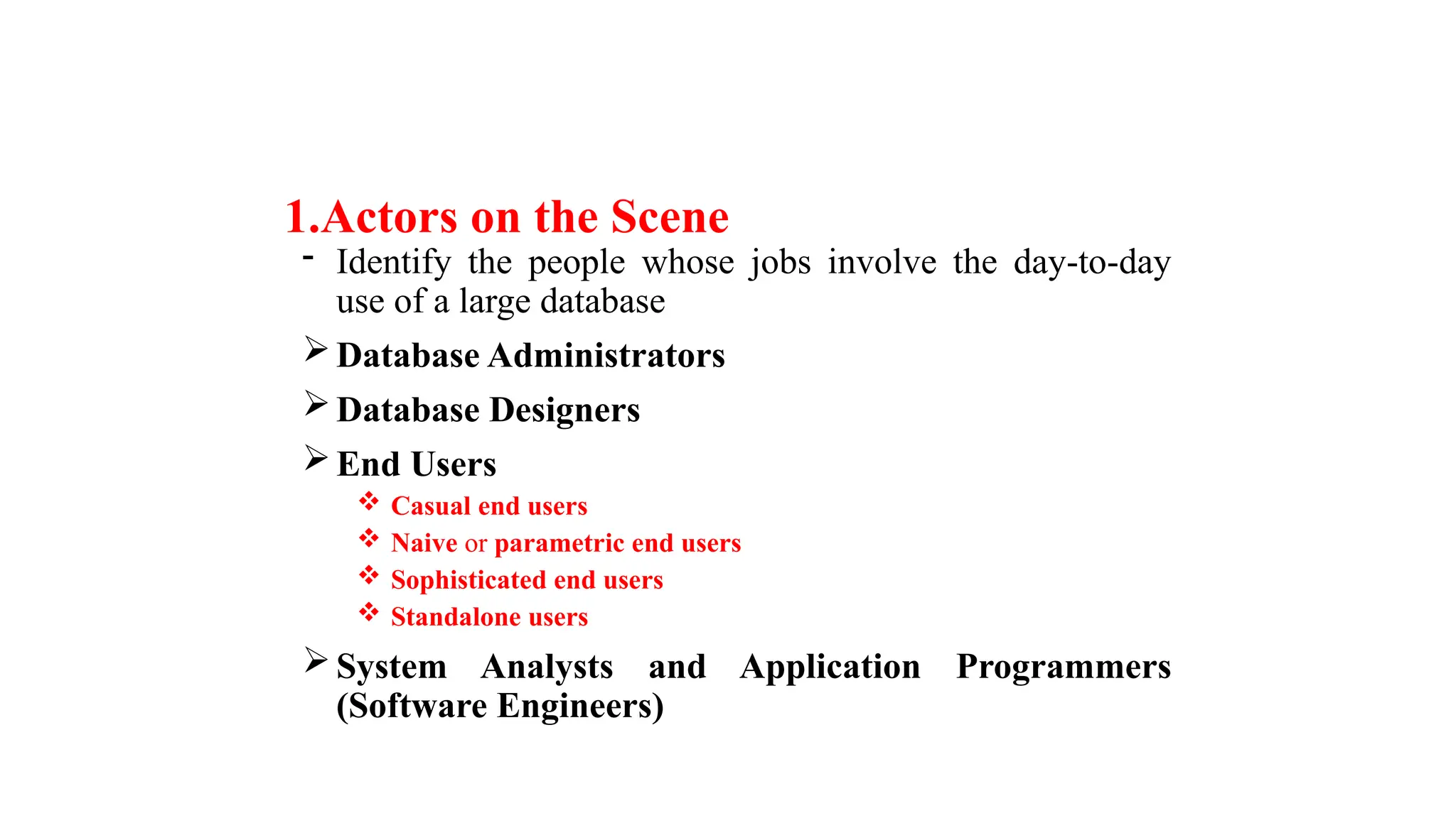 1.Actors on the Scene
- Identify the people whose jobs involve the day-to-day
use of a large database
Database Administrators
Database Designers
End Users
 Casual end users
 Naive or parametric end users
 Sophisticated end users
 Standalone users
System Analysts and Application Programmers
(Software Engineers)
 