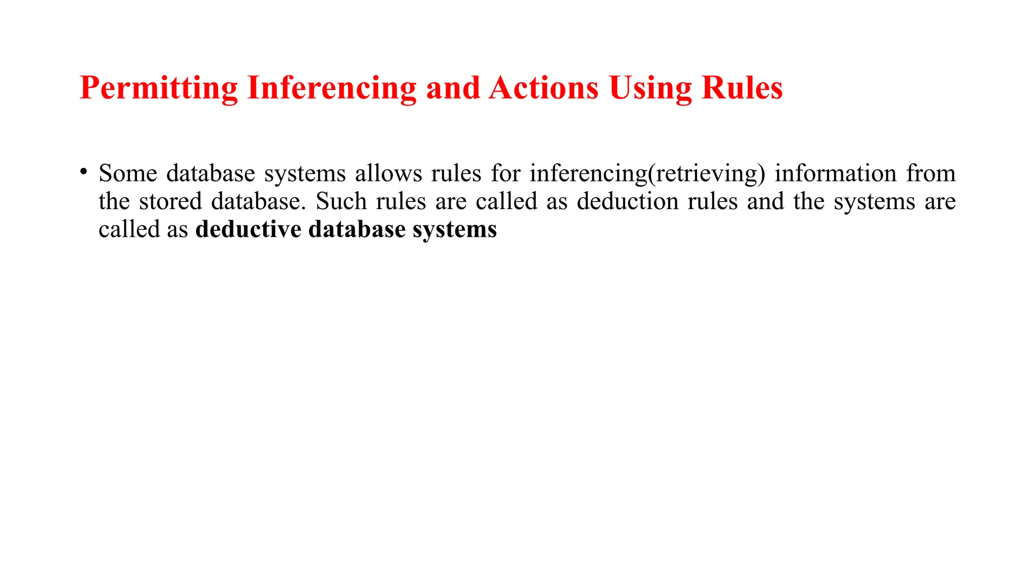 Permitting Inferencing and Actions Using Rules
• Some database systems allows rules for inferencing(retrieving) information from
the stored database. Such rules are called as deduction rules and the systems are
called as deductive database systems
 