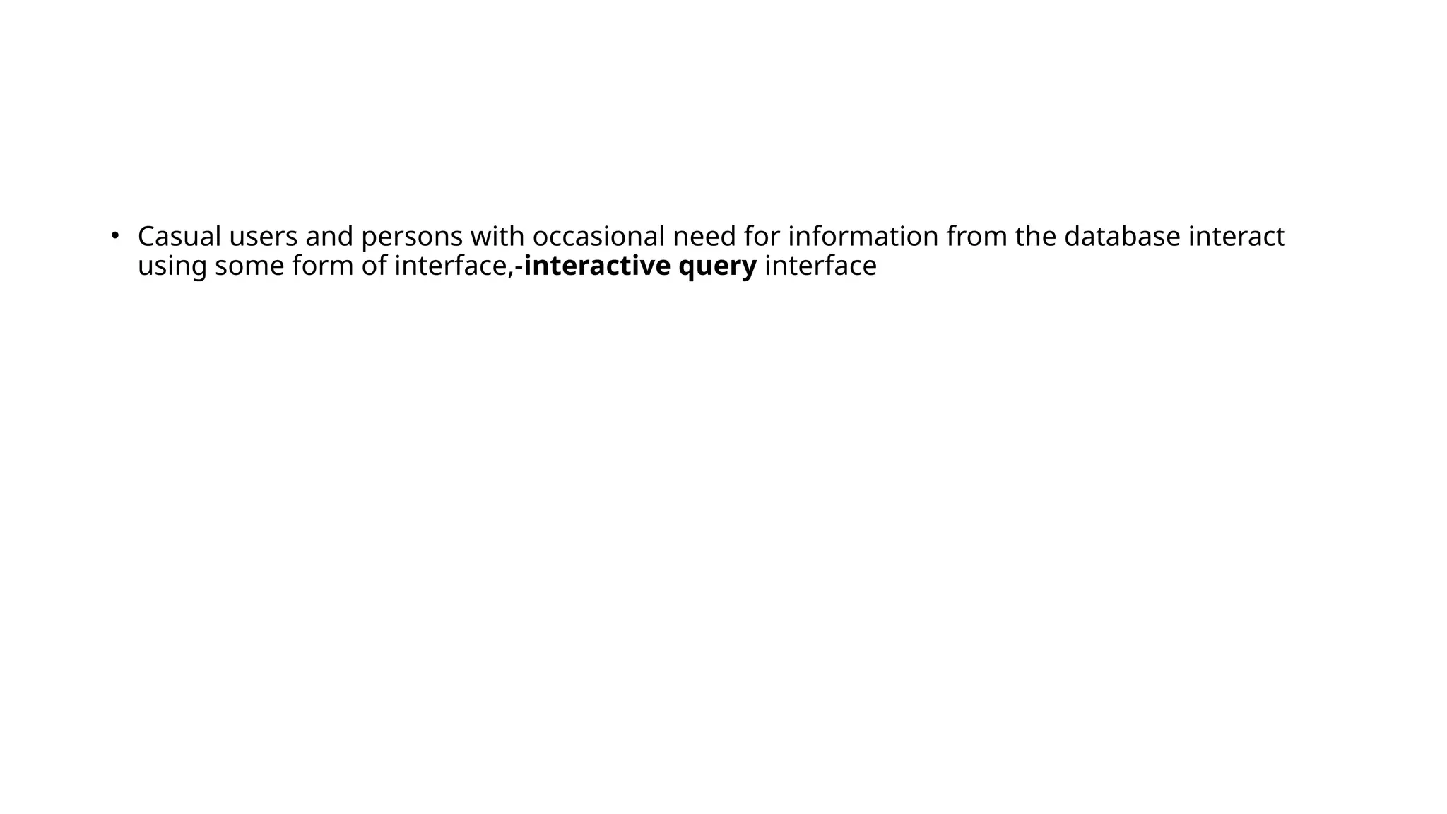 • Casual users and persons with occasional need for information from the database interact
using some form of interface,-interactive query interface
 