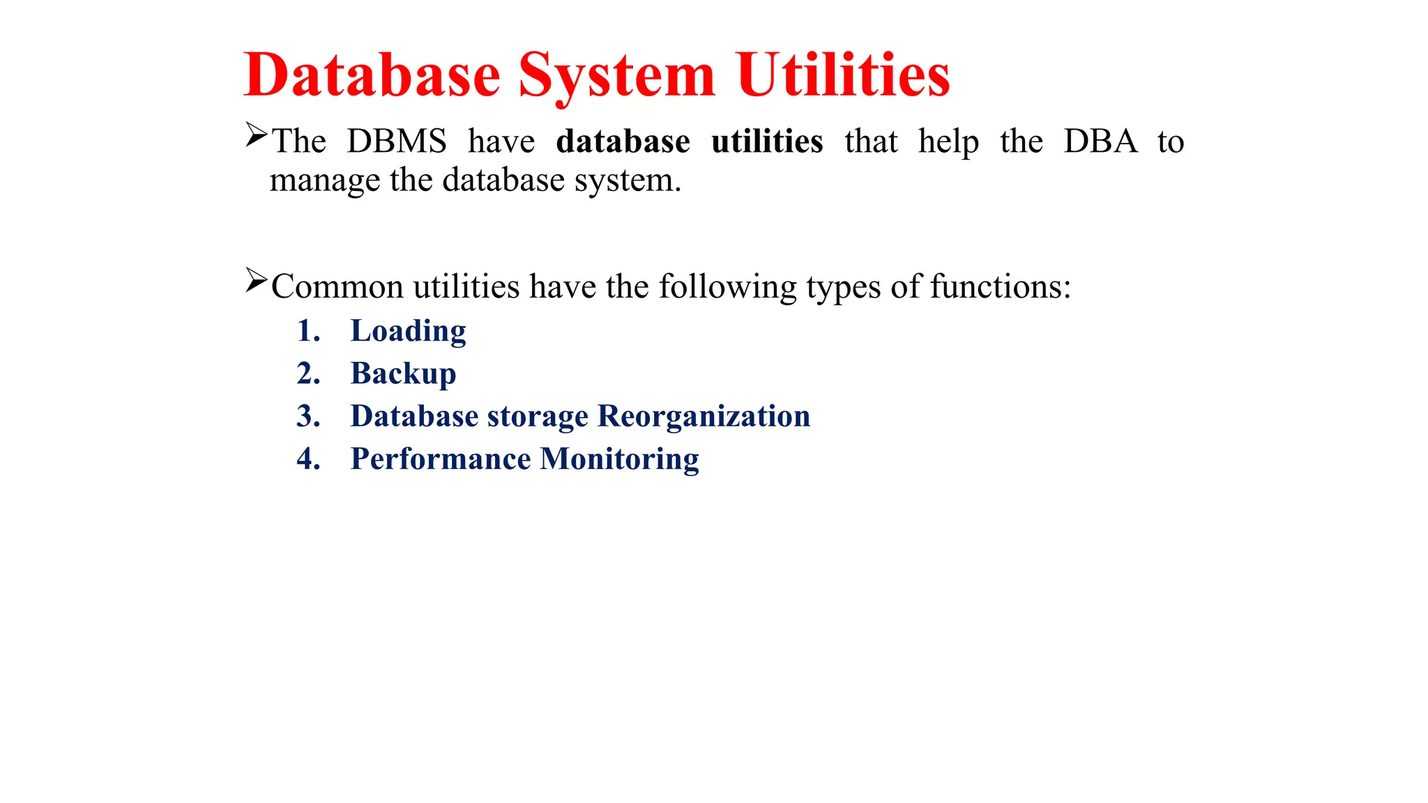 Database System Utilities
The DBMS have database utilities that help the DBA to
manage the database system.
Common utilities have the following types of functions:
1. Loading
2. Backup
3. Database storage Reorganization
4. Performance Monitoring
 
