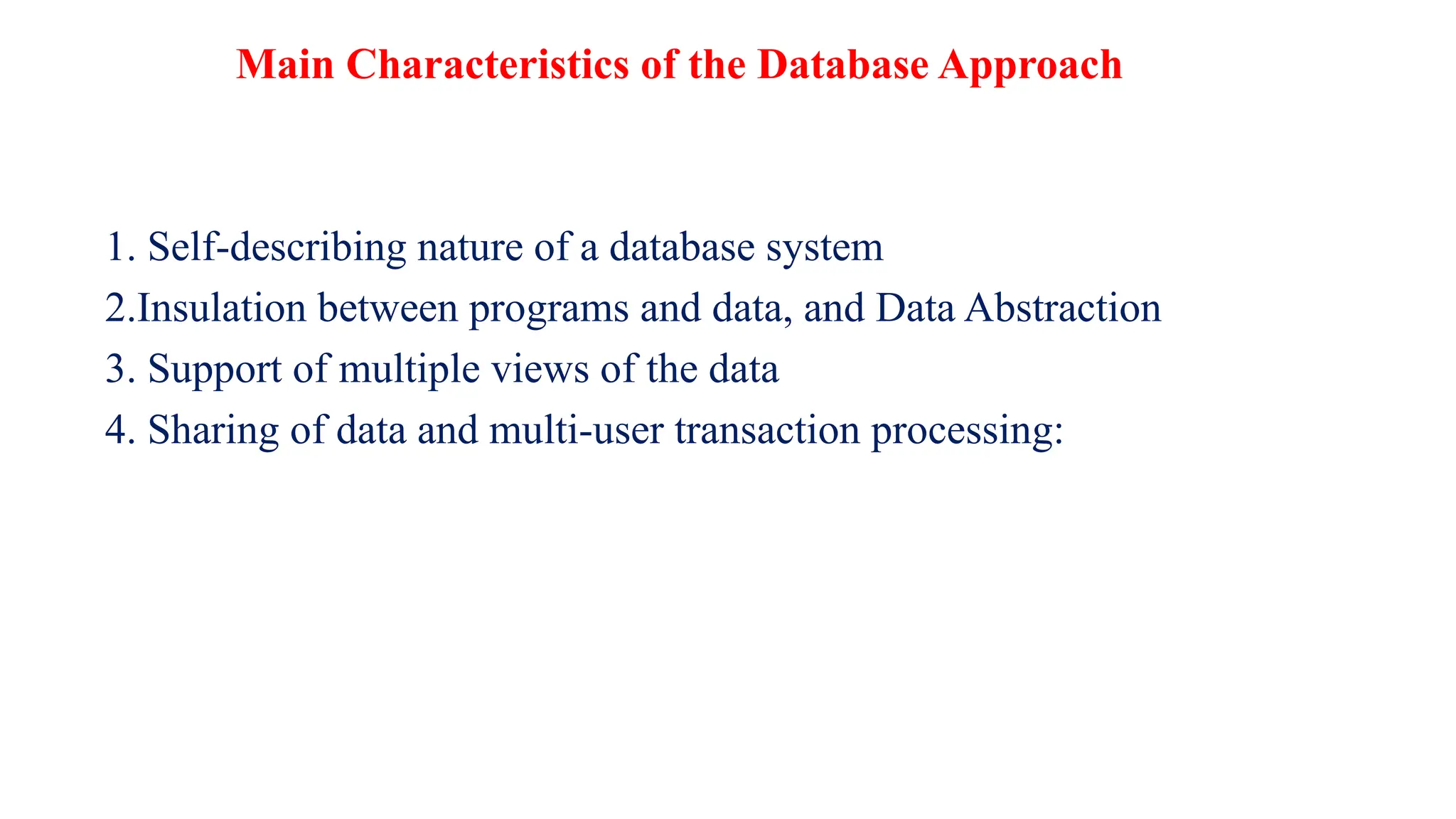 Main Characteristics of the Database Approach
1. Self-describing nature of a database system
2.Insulation between programs and data, and Data Abstraction
3. Support of multiple views of the data
4. Sharing of data and multi-user transaction processing:
 