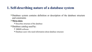 1. Self-describing nature of a database system
Database system contains definition or description of the database structure
and constraints
Meta-data
Describes structure of the database
Database catalog used by:
 DBMS software
Database users who need information about database structure
 