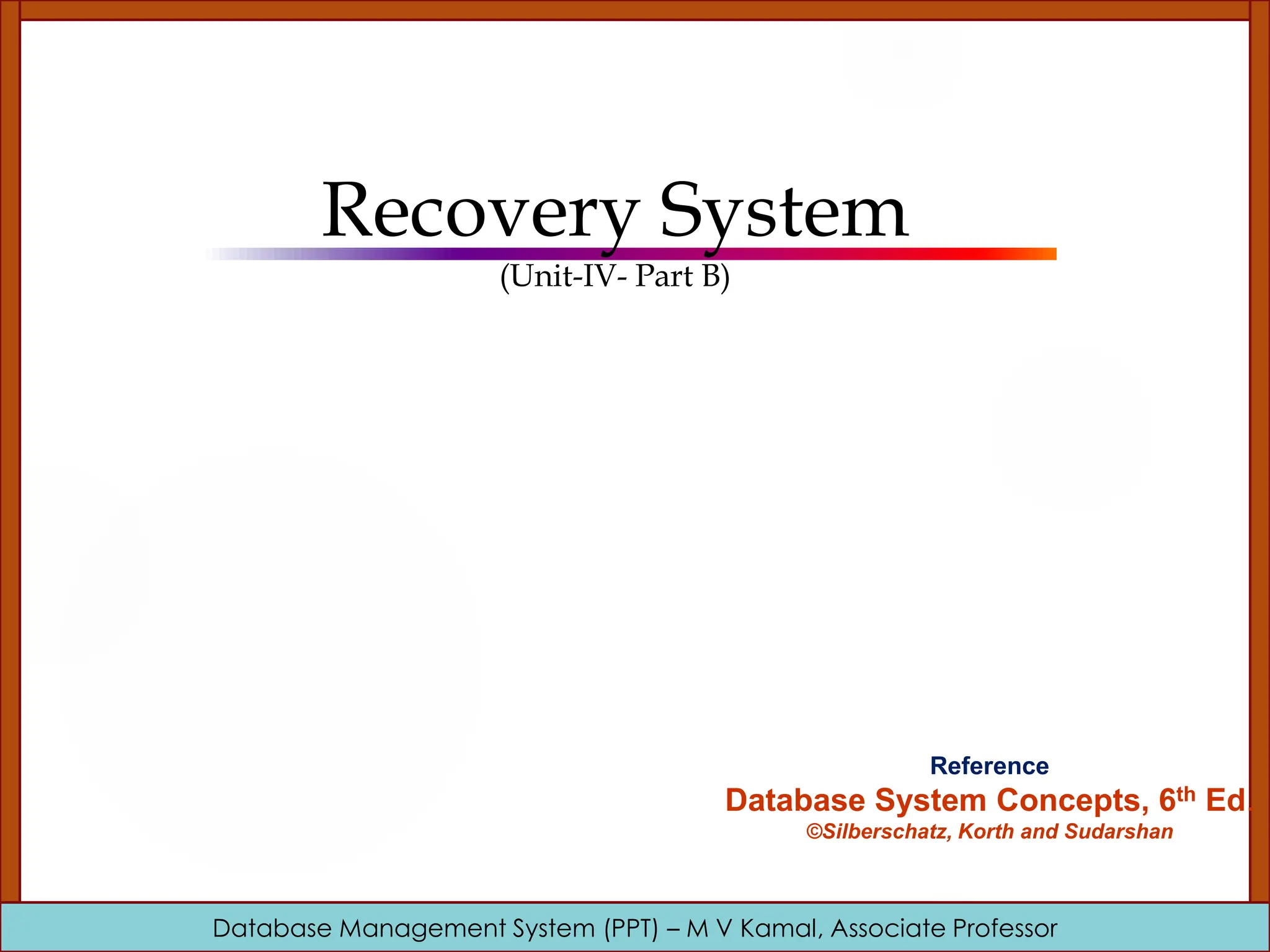 Database Management System (PPT) – M V Kamal, Associate Professor Recovery System (Unit-IV- Part B) Reference Database System Concepts, 6th Ed. ©Silberschatz, Korth and Sudarshan 