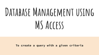 Database Management using
MS Access
To create a query with a given criteria
 