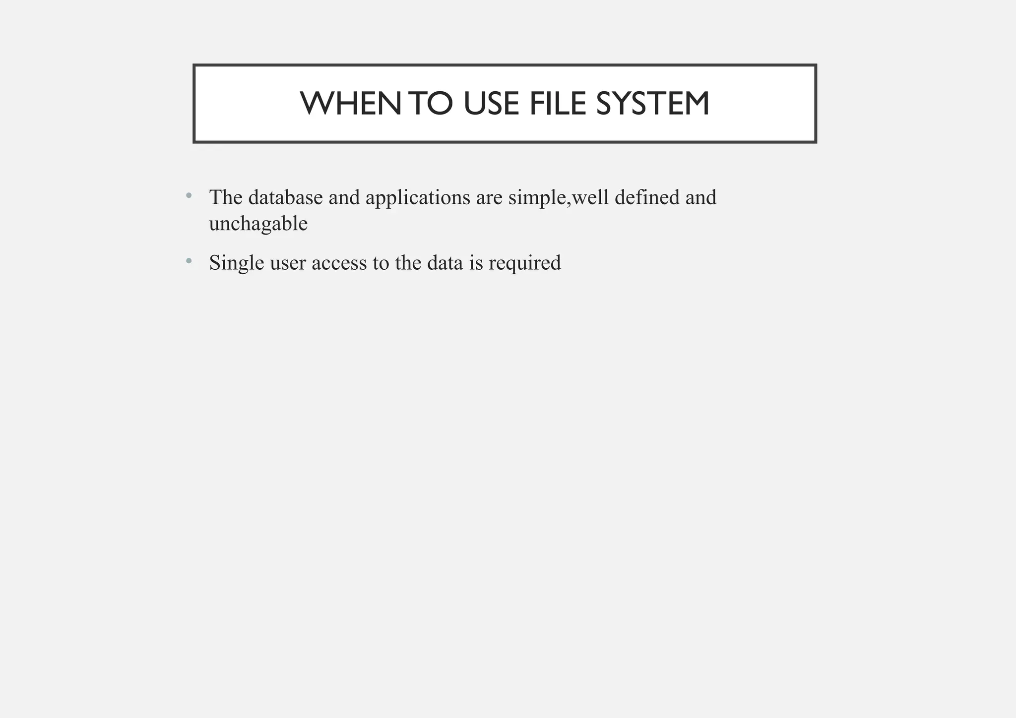 WHENTO USE FILE SYSTEM
• The database and applications are simple,well defined and
unchagable
• Single user access to the data is required
 