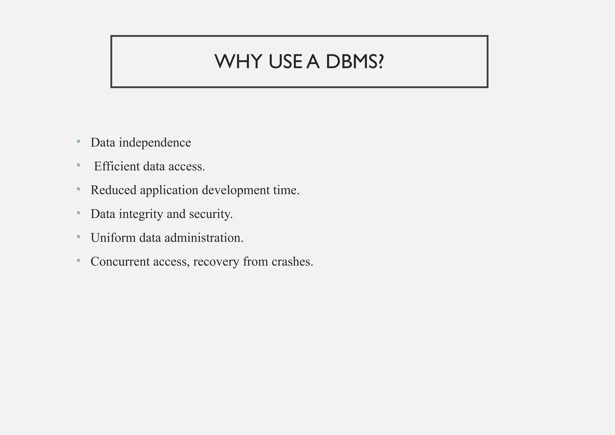 WHY USE A DBMS?
• Data independence
• Efficient data access.
• Reduced application development time.
• Data integrity and security.
• Uniform data administration.
• Concurrent access, recovery from crashes.
 
