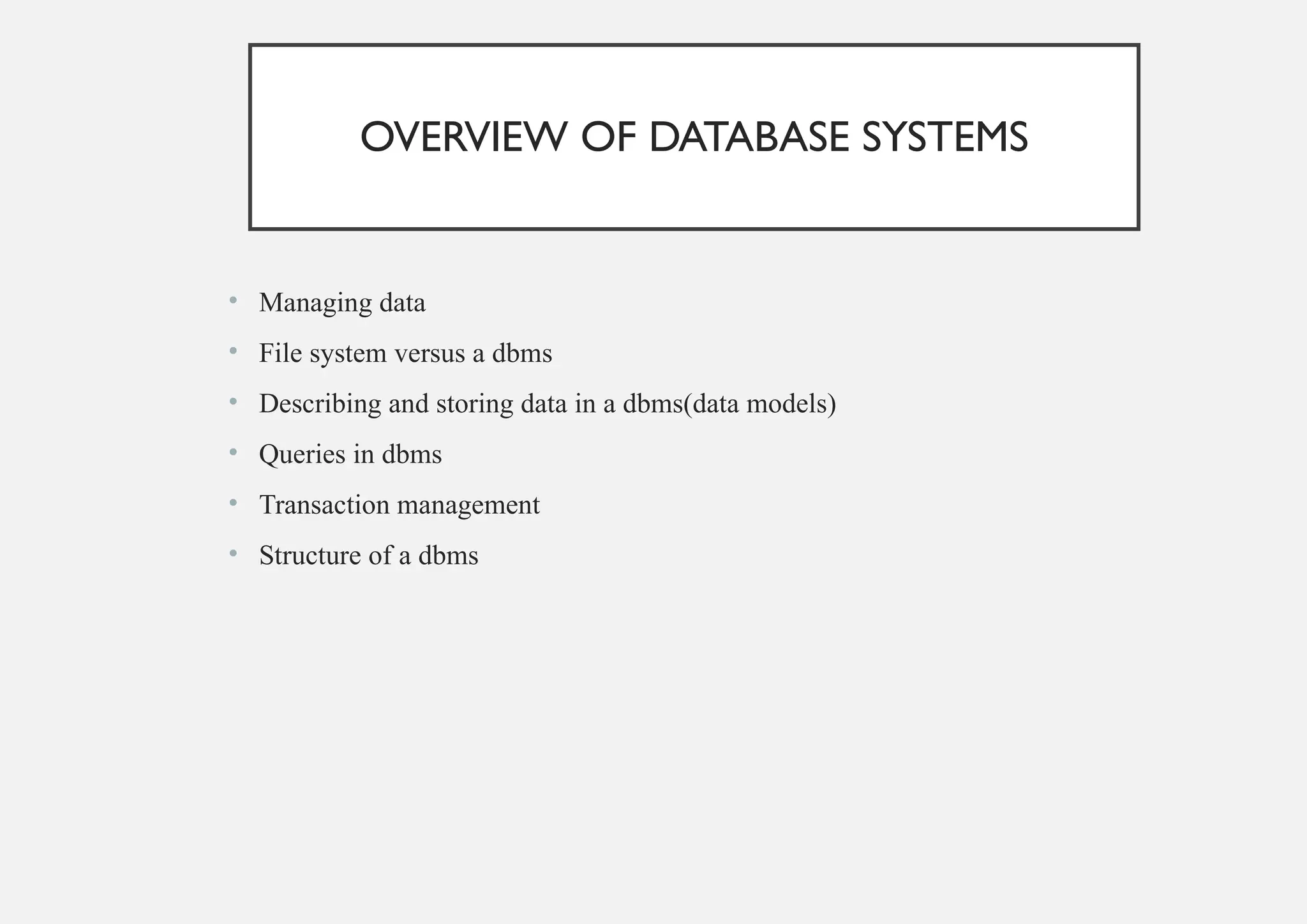 OVERVIEW OF DATABASE SYSTEMS
• Managing data
• File system versus a dbms
• Describing and storing data in a dbms(data models)
• Queries in dbms
• Transaction management
• Structure of a dbms
 