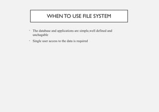 WHENTO USE FILE SYSTEM
• The database and applications are simple,well defined and
unchagable
• Single user access to the data is required
 
