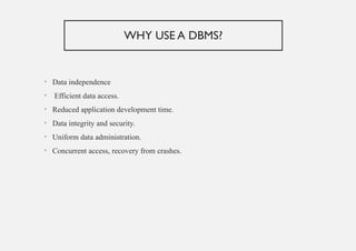 WHY USE A DBMS?
• Data independence
• Efficient data access.
• Reduced application development time.
• Data integrity and security.
• Uniform data administration.
• Concurrent access, recovery from crashes.
 