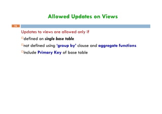 Allowed Updates on Views
Updates to views are allowed only if
defined on single base table
not defined using ‘group by’ clause and aggregate functions
include Primary Key of base table
74
 