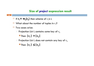 Size of project expression result
24
 If r1= πL(r2) then scheme of r1is L
 What about the number of tuples in r1?
 Two cases arise:
□ Projection List L contains some key of r2
 Then |r1| =|r2|
□ Projection List L does not contain any key of r2
 Then |r1| ≤|r2|
 