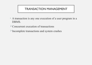 TRANSACTION MANAGEMENT
• A transaction is any one execution of a user program in a
DBMS.
Concurrent execution of transactions
Incomplete transactions and system crashes
 