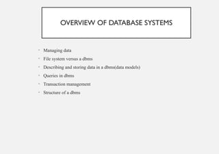 OVERVIEW OF DATABASE SYSTEMS
• Managing data
• File system versus a dbms
• Describing and storing data in a dbms(data models)
• Queries in dbms
• Transaction management
• Structure of a dbms
 