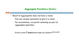 Aggregate Functions (Cont.)
45
 Result of aggregation does not have a name
□ Can use rename operation to give it a name
□ For convenience, we permit renaming as part of
aggregate operation
branch_name g sum(balance) as sum_balance (account)
 