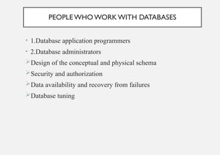 PEOPLEWHO WORK WITH DATABASES
• 1.Database application programmers
• 2.Database administrators
Design of the conceptual and physical schema
Security and authorization
Data availability and recovery from failures
Database tuning
 