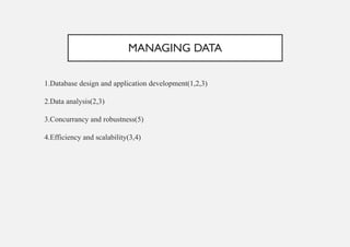 MANAGING DATA
1.Database design and application development(1,2,3)
2.Data analysis(2,3)
3.Concurrancy and robustness(5)
4.Efficiency and scalability(3,4)
 