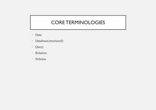 CORE TERMINOLOGIES
• Data
• Database(structured)
• Query
• Relation
• Schema
 