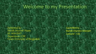 Welcome to my Presentation
Submitted by :
Sheikh Monirul Hasan
Id: 162015077
Department: CSE
Green University of Bangladesh
Submitted to :
Biplob Chandra Debnath
Lecturer : CSE
1
 