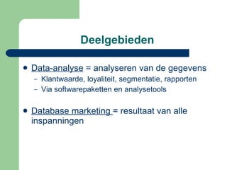 Deelgebieden Data-analyse  = analyseren van de gegevens Klantwaarde, loyaliteit, segmentatie, rapporten Via softwarepaketten en analysetools Database marketing  = resultaat van alle inspanningen 