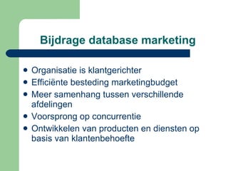 Bijdrage database marketing Organisatie is klantgerichter Efficiënte besteding marketingbudget Meer samenhang tussen verschillende afdelingen Voorsprong op concurrentie Ontwikkelen van producten en diensten op basis van klantenbehoefte 