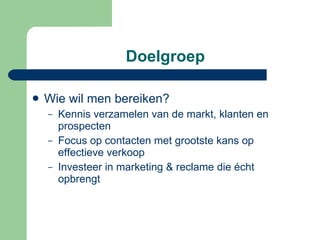 Doelgroep Wie wil men bereiken? Kennis verzamelen van de markt, klanten en prospecten Focus op contacten met grootste kans op effectieve verkoop Investeer in marketing & reclame die écht opbrengt 