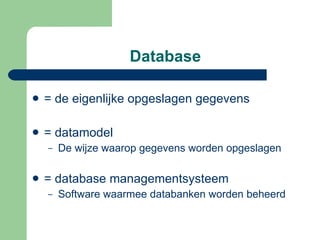 Database = de eigenlijke opgeslagen gegevens = datamodel De wijze waarop gegevens worden opgeslagen = database managementsysteem Software waarmee databanken worden beheerd 