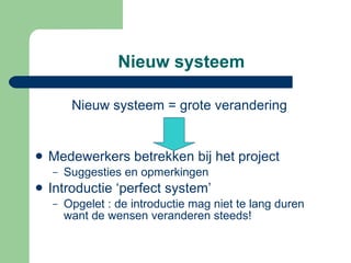Nieuw systeem Nieuw systeem = grote verandering Medewerkers betrekken bij het project Suggesties en opmerkingen Introductie ‘perfect system’  Opgelet : de introductie mag niet te lang duren want de wensen veranderen steeds! 