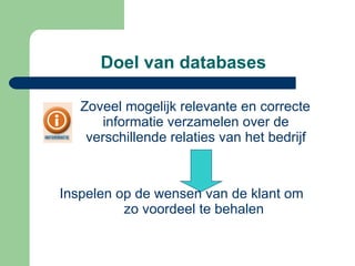 Doel van databases Zoveel mogelijk relevante en correcte informatie verzamelen over de verschillende relaties van het bedrijf Inspelen op de wensen van de klant om  zo voordeel te behalen 