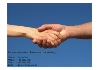 For more information, please contact the following:

Contact   : Darren Yan
Mobile    : +65.9182.5717
Direct    : +65.6319.2297
Email     : darreny@sph.com.sg
 