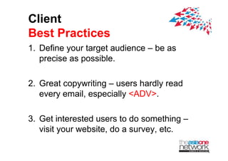 Client
Best Practices
1. Define your target audience C be as
   p
   precise as p
              possible.

2. Great
2 G t copywriting C users h dl read
                iti          hardly d
   every email, especially <ADV>.

3.
3 Get interested users to do something C
                    sers
   visit your website, do a survey, etc.
 