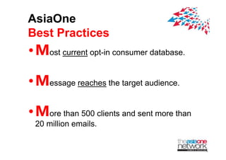 AsiaOne
Best Practices
?Most current opt-in consumer database.

?Message reaches th ttargett audience.
             h the             di


?More than 500 clients and sent more than
 20 million emails.
 