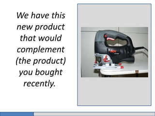 We have this 
new product 
that would 
complement 
(the product) 
you bought 
recently. 
 
