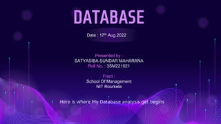 DATABASE
Here is where My Database analysis get begins
Date : 17th Aug.2022
Presented by :
SATYASIBA SUNDAR MAHARANA
Roll No. : 3SM221021
From :
School Of Management
NIT Rourkela
 
