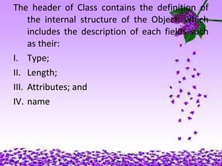 19
The header of Class contains the definition of
the internal structure of the Object, which
includes the description of each fields such
as their:
I. Type;
II. Length;
III. Attributes; and
IV. name
 