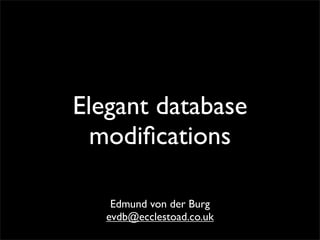 Elegant database
  modiﬁcations

    Edmund von der Burg
   evdb@ecclestoad.co.uk
 