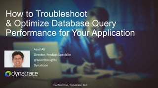 Confidential, Dynatrace, LLC
Asad Ali
Director, Product Specialist
@AsadThoughts
Dynatrace
How to Troubleshoot
& Optimize Database Query
Performance for Your Application
 
