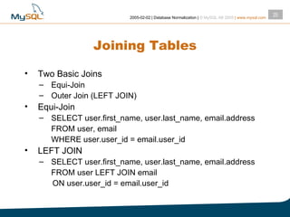 Joining Tables Two Basic Joins Equi-Join Outer Join (LEFT JOIN) Equi-Join SELECT user.first_name, user.last_name, email.address FROM user, email WHERE user.user_id = email.user_id LEFT JOIN SELECT user.first_name, user.last_name, email.address FROM user LEFT JOIN email  ON user.user_id = email.user_id 