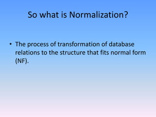 So what is Normalization?
• The process of transformation of database
relations to the structure that fits normal form
(NF).
 