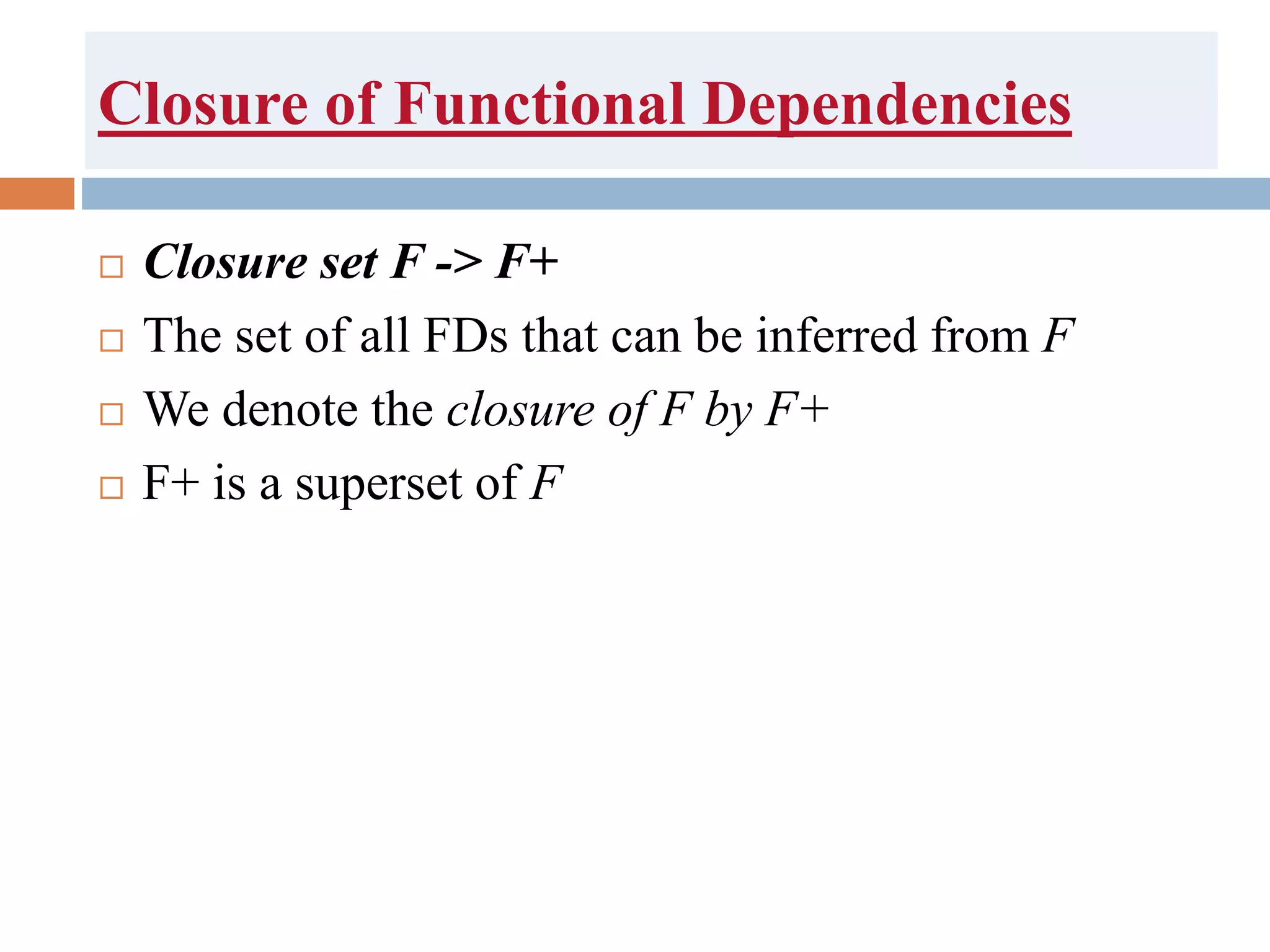 Closure of Functional Dependencies
 Closure set F -> F+
 The set of all FDs that can be inferred from F
 We denote the closure of F by F+
 F+ is a superset of F
 