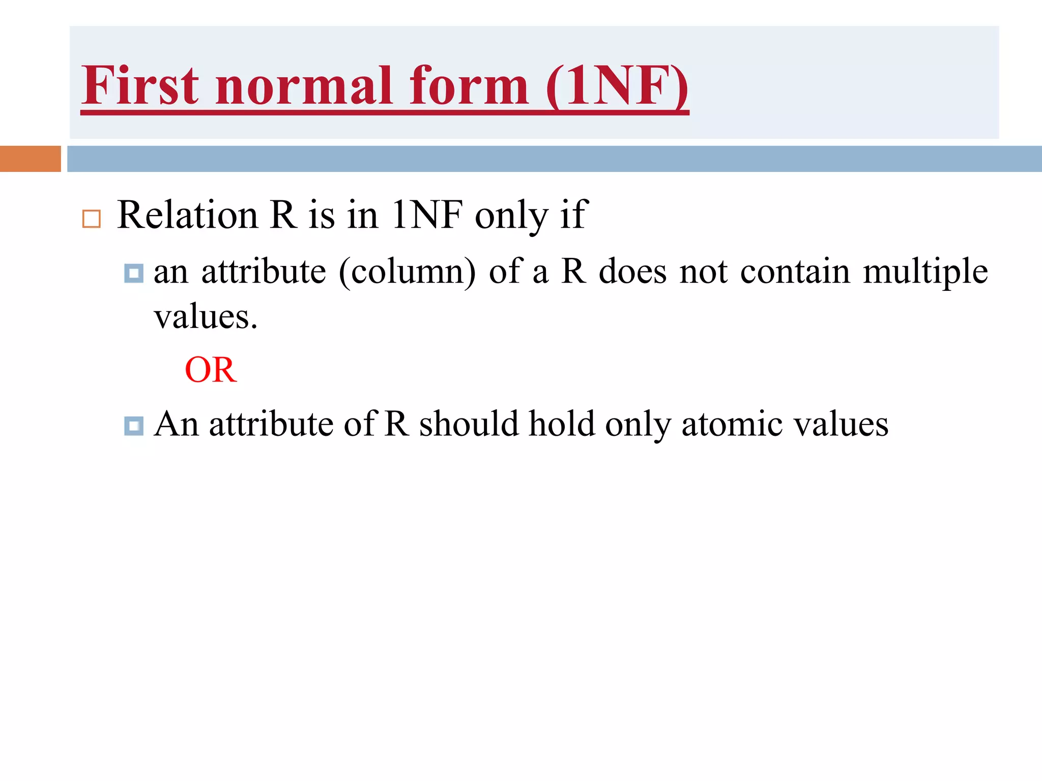 First normal form (1NF)
 Relation R is in 1NF only if
 an attribute (column) of a R does not contain multiple
values.
OR
 An attribute of R should hold only atomic values
 