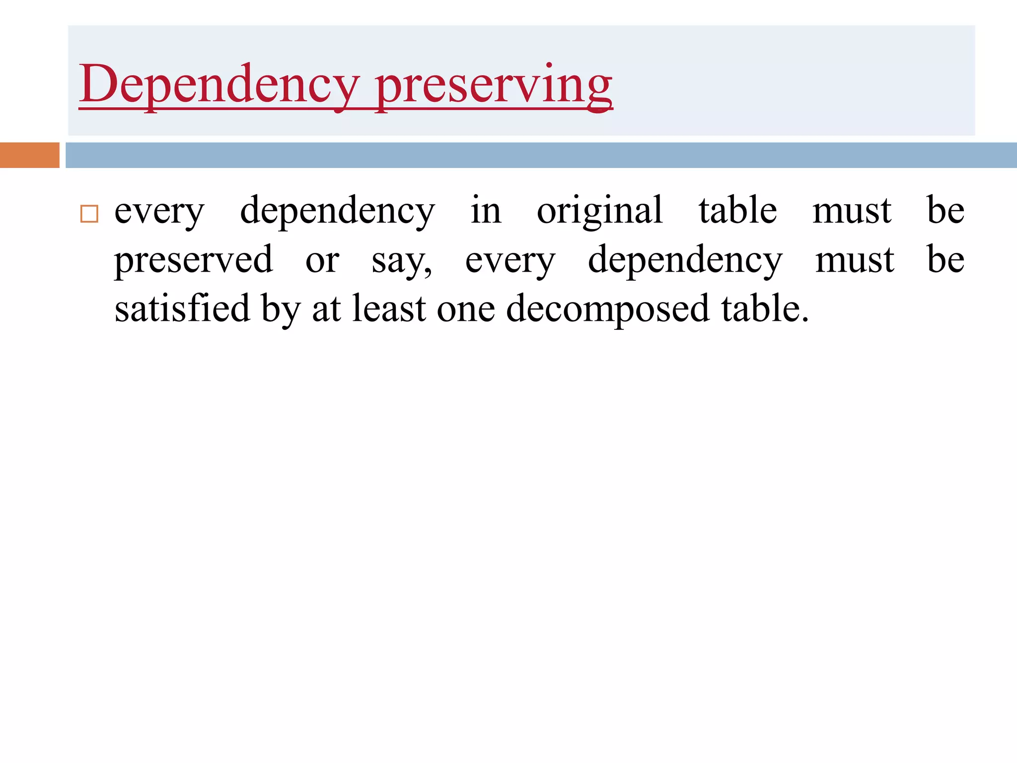 Dependency preserving
 every dependency in original table must be
preserved or say, every dependency must be
satisfied by at least one decomposed table.
 