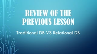 REVIEW OF THE
PREVIOUS LESSON
Traditional DB VS Relational DB
 